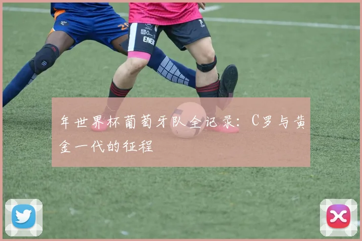 年世界杯葡萄牙队全记录：C罗与黄金一代的征程