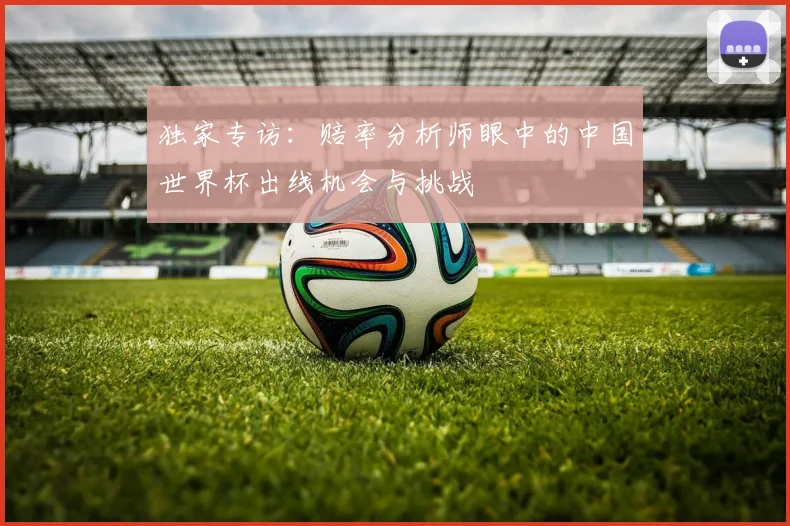 独家专访：赔率分析师眼中的中国世界杯出线机会与挑战