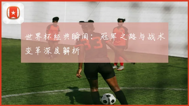 世界杯经典瞬间：冠军之路与战术变革深度解析