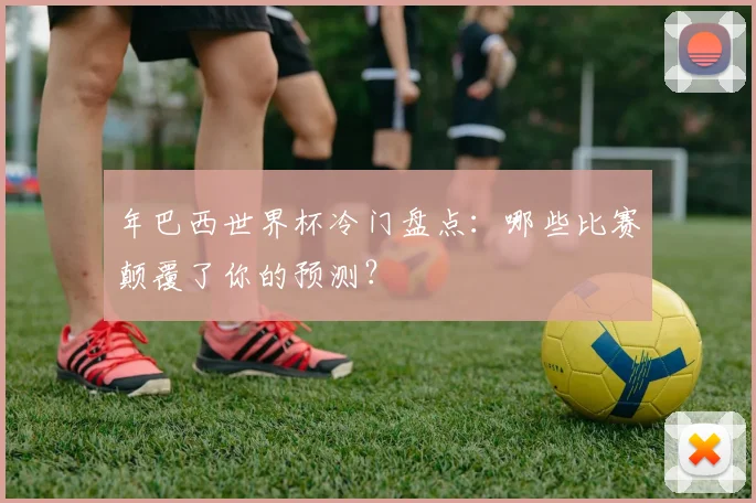 年巴西世界杯冷门盘点：哪些比赛颠覆了你的预测？