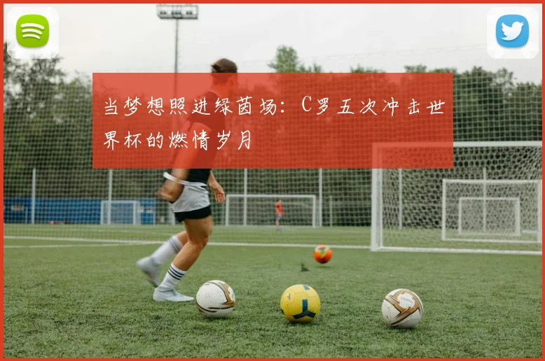 当梦想照进绿茵场：C罗五次冲击世界杯的燃情岁月