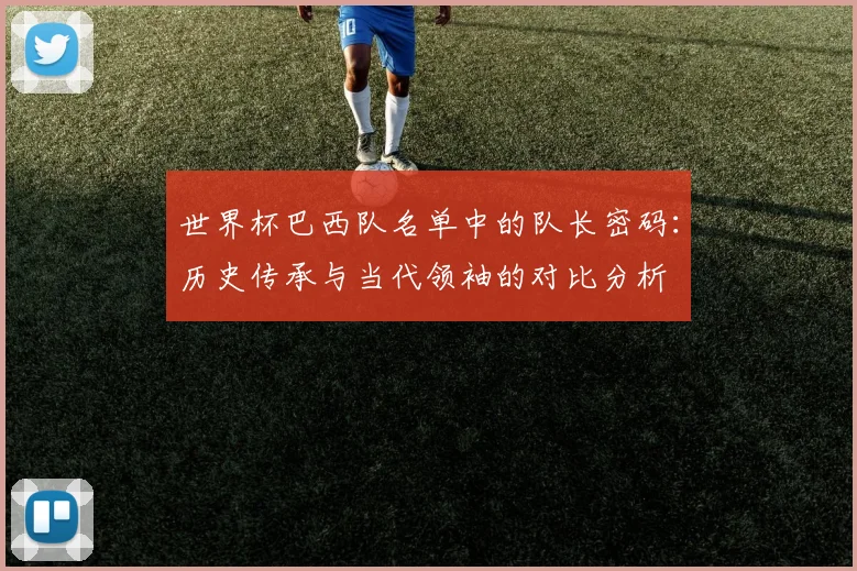 世界杯巴西队名单中的队长密码：历史传承与当代领袖的对比分析