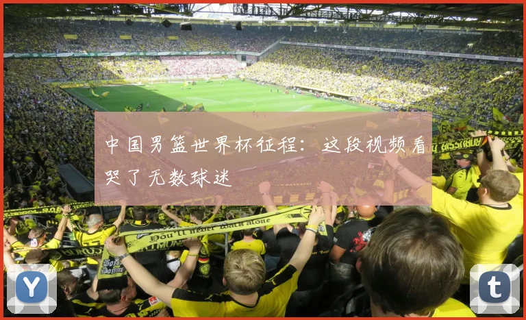 中国男篮世界杯征程：这段视频看哭了无数球迷
