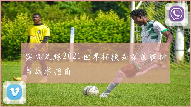 实况足球2021世界杯模式深度解析与战术指南