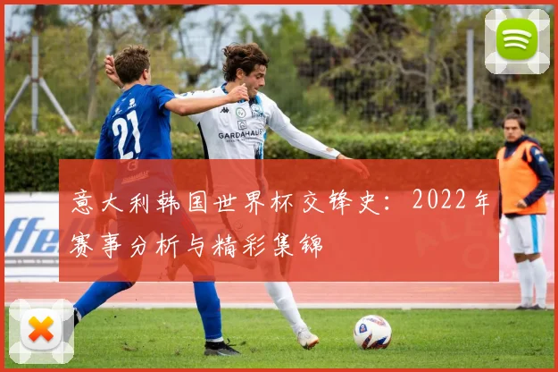 意大利韩国世界杯交锋史：2022年赛事分析与精彩集锦